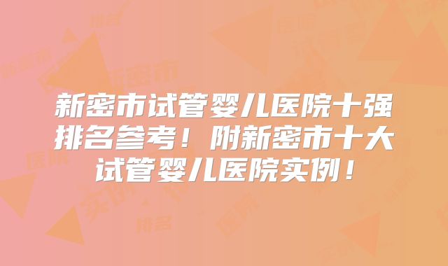 新密市试管婴儿医院十强排名参考!附新密市十大试管婴儿医院实例!