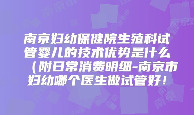 南京妇幼保健院生殖科试管婴儿的技术优势是什么(附日常消费明细-南京市妇幼哪个医生做试管好!