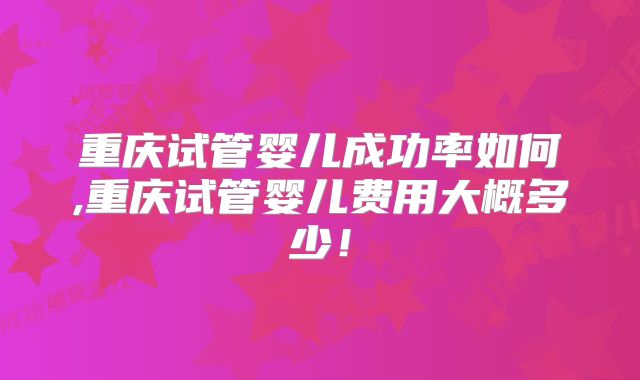 重庆试管婴儿成功率如何,重庆试管婴儿费用大概多少!