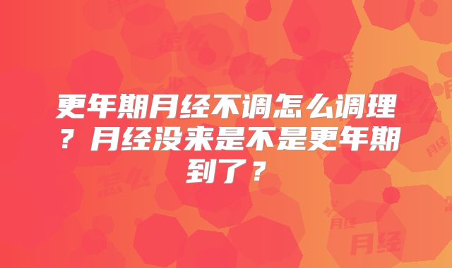 更年期月经不调怎么调理？月经没来是不是更年期到了？