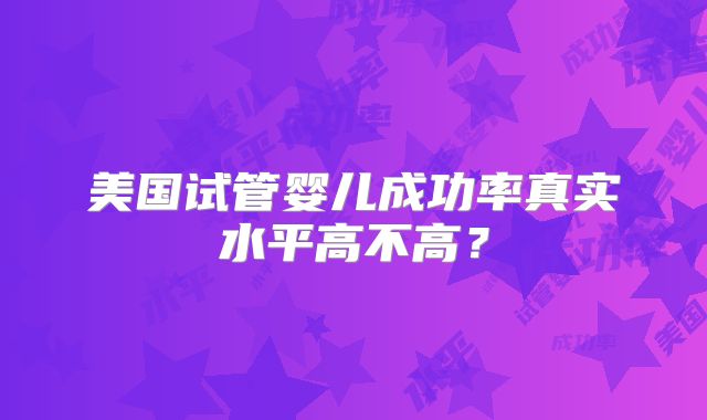 美国试管婴儿成功率真实水平高不高？