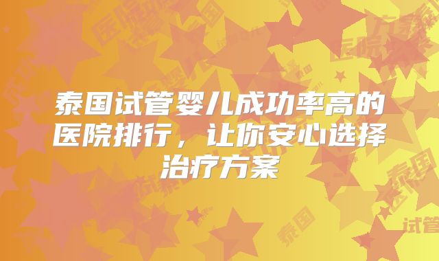 泰国试管婴儿成功率高的医院排行，让你安心选择治疗方案