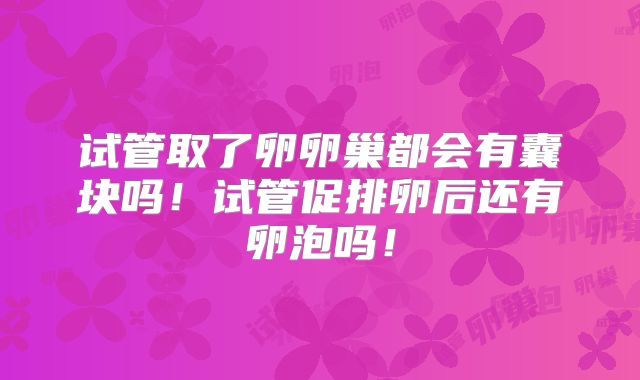 试管取了卵卵巢都会有囊块吗！试管促排卵后还有卵泡吗！