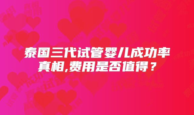 泰国三代试管婴儿成功率真相,费用是否值得?