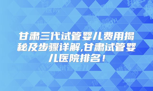 甘肃三代试管婴儿费用揭秘及步骤详解,甘肃试管婴儿医院排名!