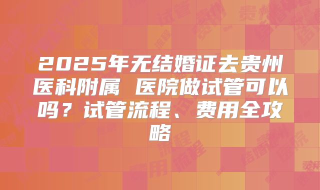 2025年无结婚证去贵州医科附属 医院做试管可以吗？试管流程、费用全攻略