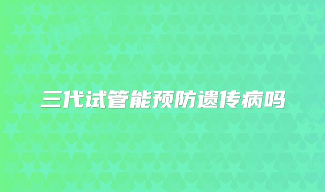 三代试管能预防遗传病吗