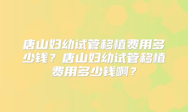 唐山妇幼试管移植费用多少钱？唐山妇幼试管移植费用多少钱啊？