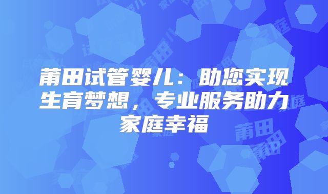 莆田试管婴儿：助您实现生育梦想，专业服务助力家庭幸福