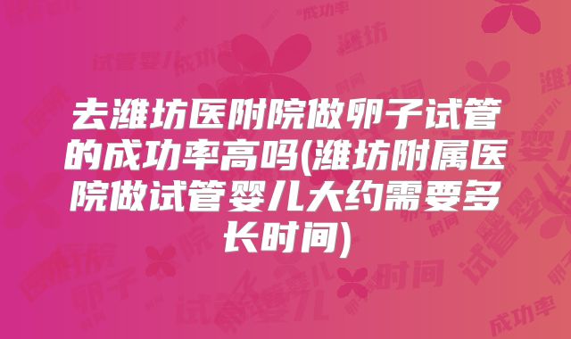 去潍坊医附院做卵子试管的成功率高吗(潍坊附属医院做试管婴儿大约需要多长时间)