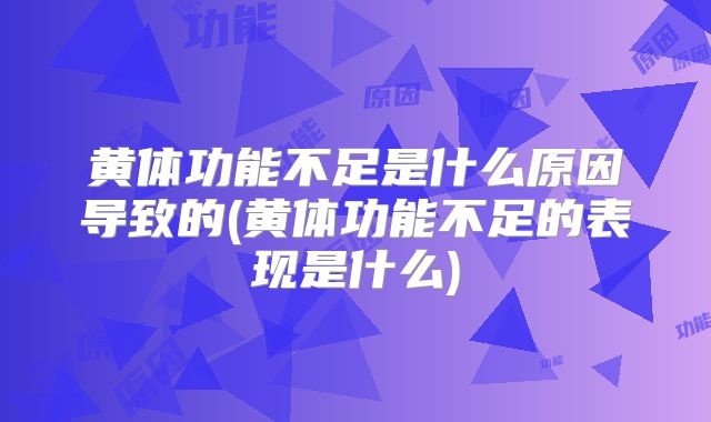 黄体功能不足是什么原因导致的(黄体功能不足的表现是什么)
