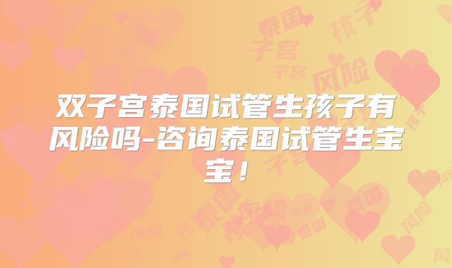 双子宫泰国试管生孩子有风险吗-咨询泰国试管生宝宝！