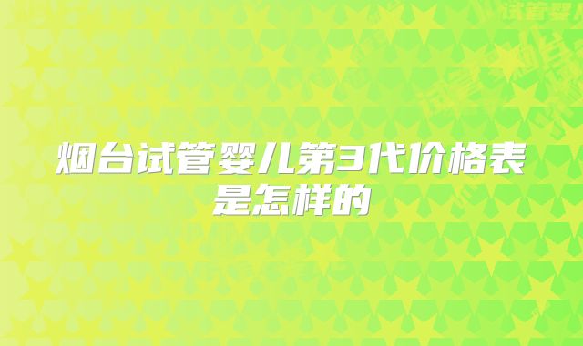 烟台试管婴儿第3代价格表是怎样的