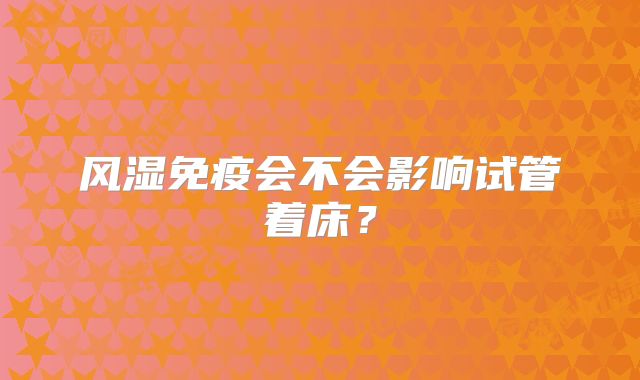 风湿免疫会不会影响试管着床？