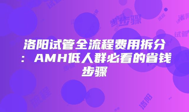 洛阳试管全流程费用拆分：AMH低人群必看的省钱步骤