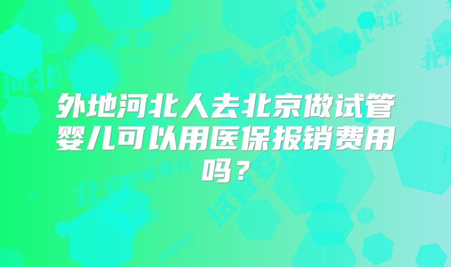 外地河北人去北京做试管婴儿可以用医保报销费用吗？