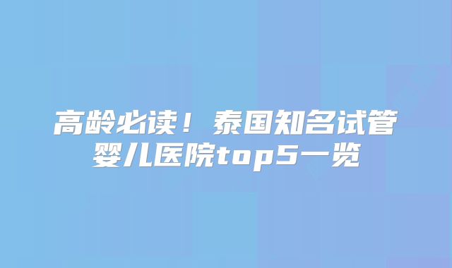 高龄必读！泰国知名试管婴儿医院top5一览