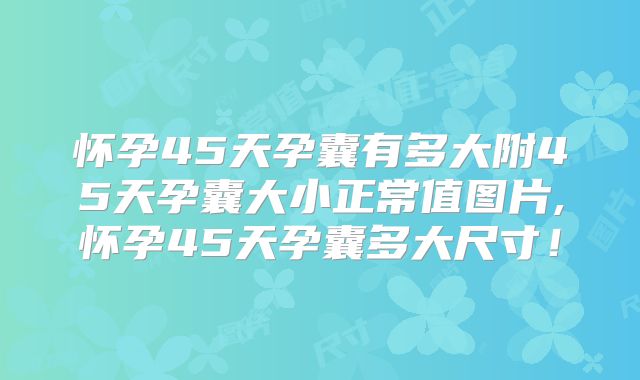 怀孕45天孕囊有多大附45天孕囊大小正常值图片,怀孕45天孕囊多大尺寸！
