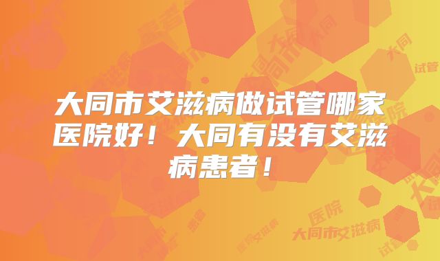 大同市艾滋病做试管哪家医院好!大同有没有艾滋病患者!