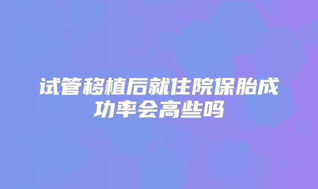 试管移植后就住院保胎成功率会高些吗