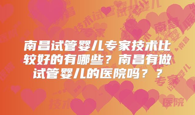南昌试管婴儿专家技术比较好的有哪些?南昌有做试管婴儿的医院吗??