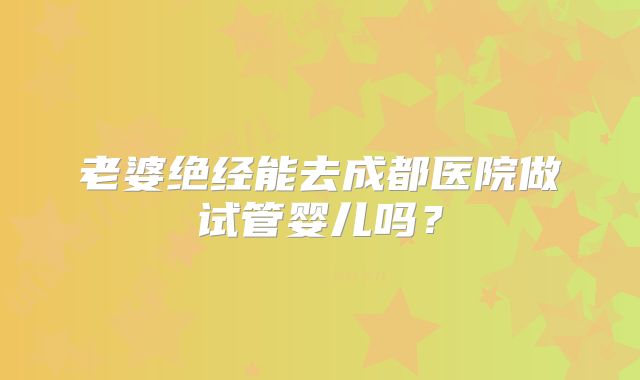 老婆绝经能去成都医院做试管婴儿吗?