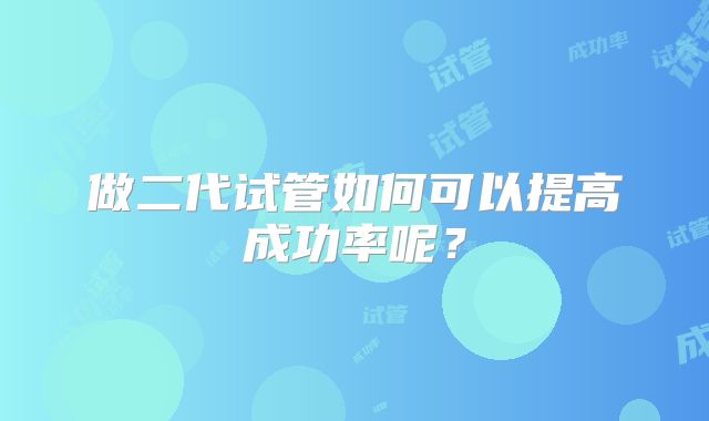 做二代试管如何可以提高成功率呢？