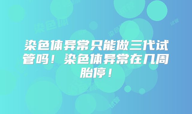 染色体异常只能做三代试管吗！染色体异常在几周胎停！