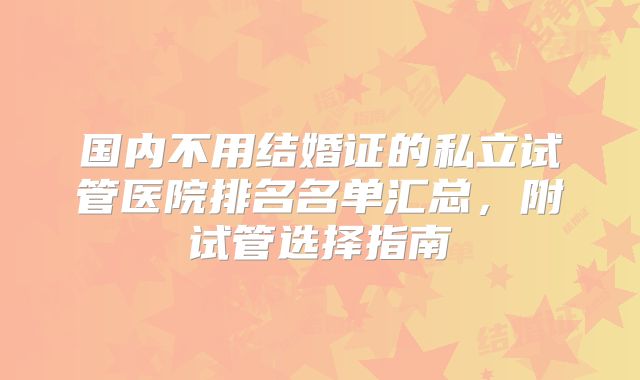 国内不用结婚证的私立试管医院排名名单汇总，附试管选择指南