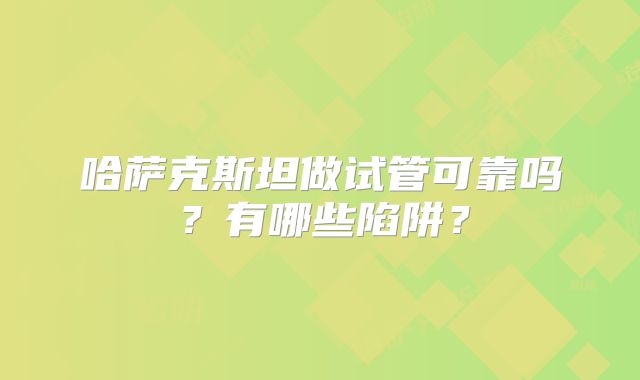 哈萨克斯坦做试管可靠吗?有哪些陷阱?