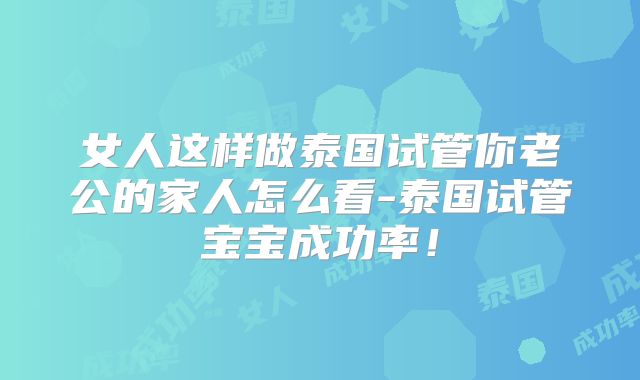 女人这样做泰国试管你老公的家人怎么看-泰国试管宝宝成功率！