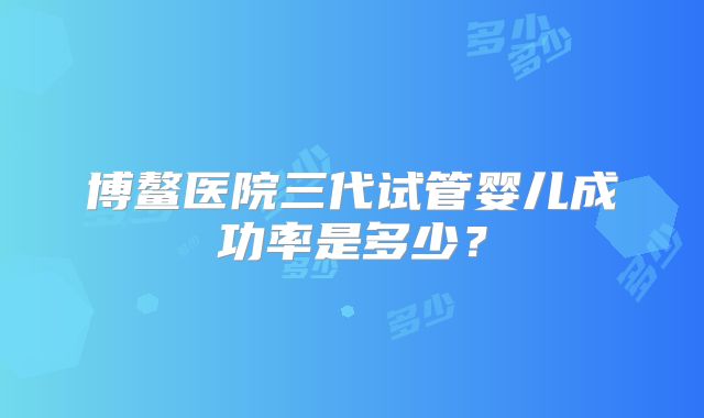 博鳌医院三代试管婴儿成功率是多少?