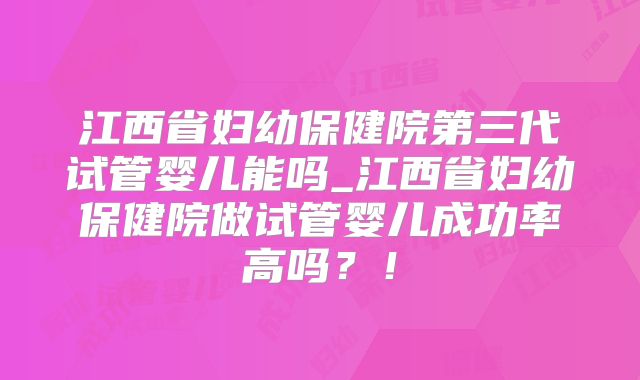 江西省妇幼保健院第三代试管婴儿能吗_江西省妇幼保健院做试管婴儿成功率高吗？！