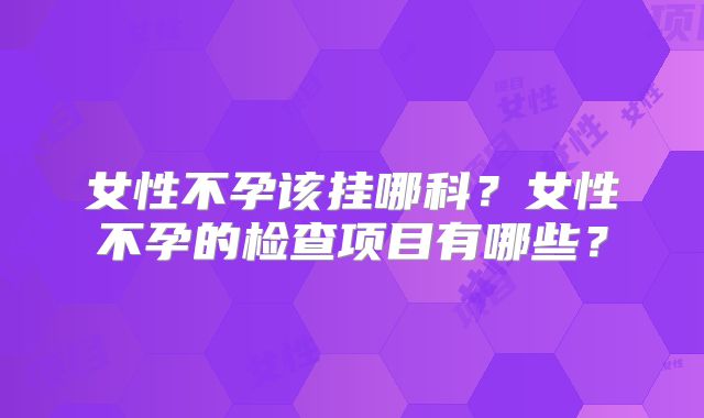 女性不孕该挂哪科？女性不孕的检查项目有哪些？