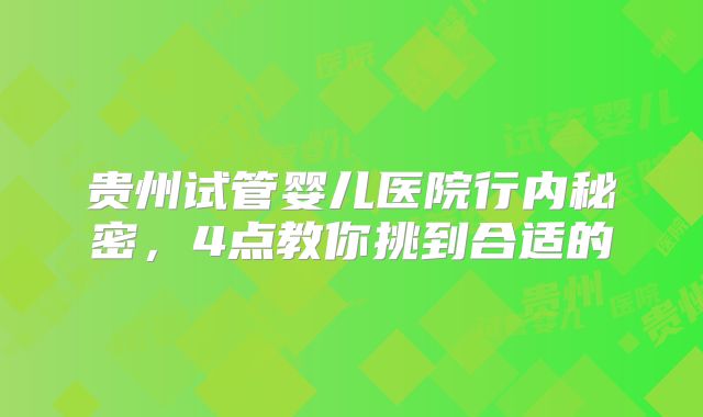 贵州试管婴儿医院行内秘密,4点教你挑到合适的