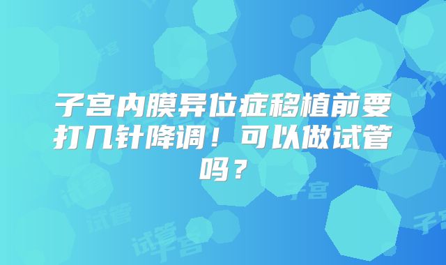 子宫内膜异位症移植前要打几针降调！可以做试管吗？
