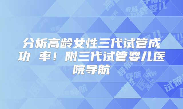 分析高龄女性三代试管成功 率!附三代试管婴儿医院导航