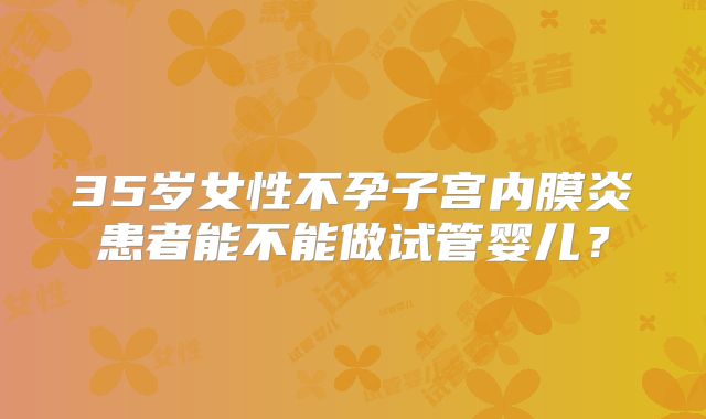 35岁女性不孕子宫内膜炎患者能不能做试管婴儿？