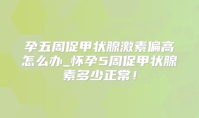 孕五周促甲状腺激素偏高怎么办_怀孕5周促甲状腺素多少正常！