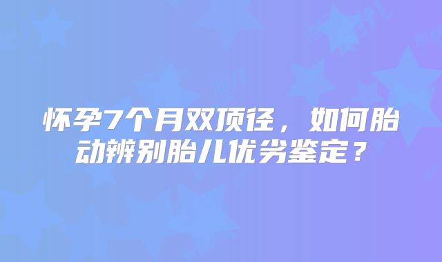 怀孕7个月双顶径,如何胎动辨别胎儿优劣鉴定?