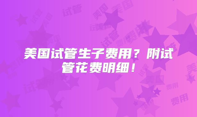 美国试管生子费用？附试管花费明细！