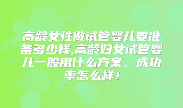 高龄女性做试管婴儿要准备多少钱,高龄妇女试管婴儿一般用什么方案、成功率怎么样！