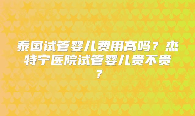 泰国试管婴儿费用高吗？杰特宁医院试管婴儿贵不贵？