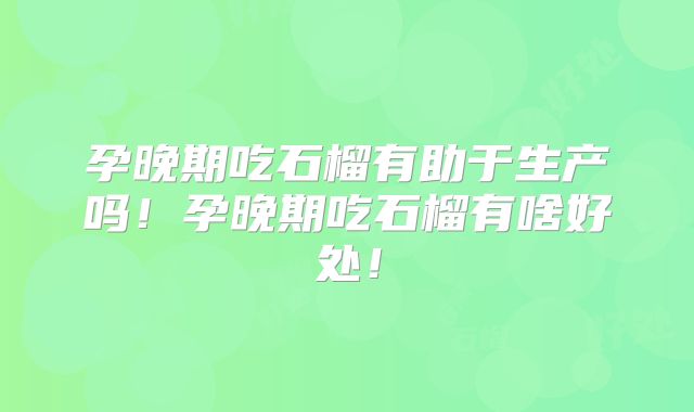 孕晚期吃石榴有助于生产吗!孕晚期吃石榴有啥好处!