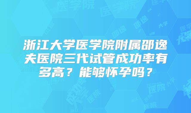 浙江大学医学院附属邵逸夫医院三代试管成功率有多高?能够怀孕吗?