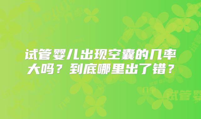 试管婴儿出现空囊的几率大吗？到底哪里出了错？