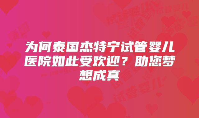 为何泰国杰特宁试管婴儿医院如此受欢迎？助您梦想成真