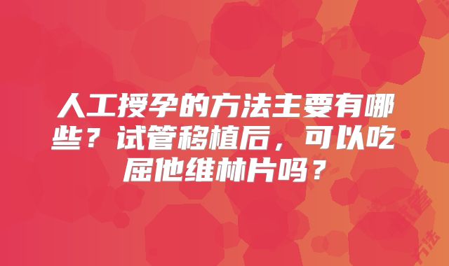人工授孕的方法主要有哪些？试管移植后，可以吃屈他维林片吗？