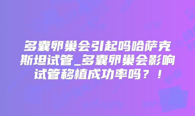 多囊卵巢会引起吗哈萨克斯坦试管_多囊卵巢会影响试管移植成功率吗？！
