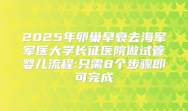 2025年卵巢早衰去海军军医大学长征医院做试管婴儿流程:只需8个步骤即可完成